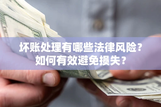 济南坏账处理有哪些法律风险？如何有效避免损失？